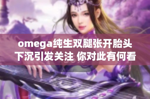 omega纯生双腿张开胎头下沉引发关注 你对此有何看法