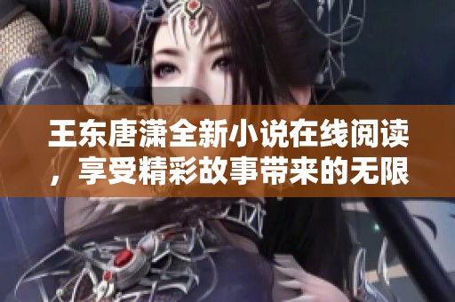 王东唐潇全新小说在线阅读，享受精彩故事带来的无限乐趣