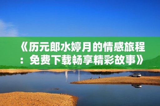 《历元郎水婷月的情感旅程：免费下载畅享精彩故事》