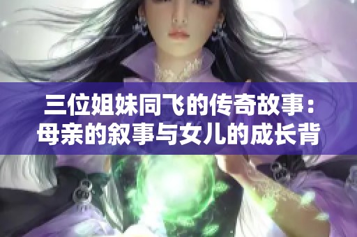 三位姐妹同飞的传奇故事：母亲的叙事与女儿的成长背景探究