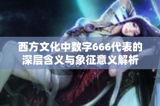 西方文化中数字666代表的深层含义与象征意义解析