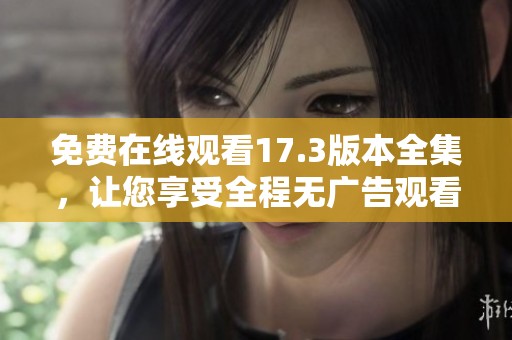 免费在线观看17.3版本全集，让您享受全程无广告观看体验